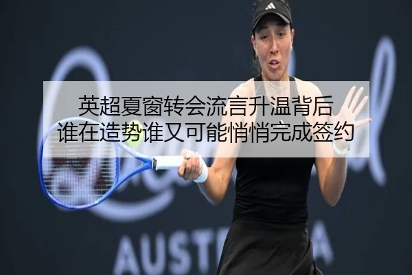 英超夏窗转会流言升温背后 谁在造势谁又可能悄悄完成签约 - yaboyule